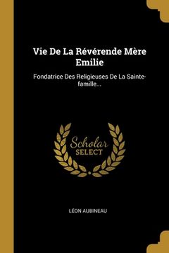portada Vie De La Révérende Mère Emilie: Fondatrice Des Religieuses De La Sainte-famille... (en Francés)