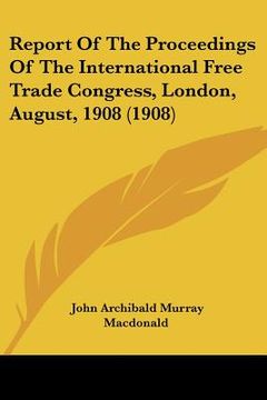 portada report of the proceedings of the international free trade congress, london, august, 1908 (1908) (en Inglés)