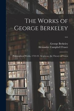 portada The Works of George Berkeley ...: Philosophical Works, 1732-33: Alciphron. the Theory of Vision