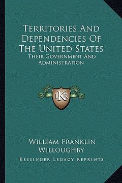 portada territories and dependencies of the united states: their government and administration (en Inglés)