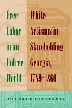 portada free labor in an unfree world: white artisans in slaveholding georgia, 1789-1860 (en Inglés)