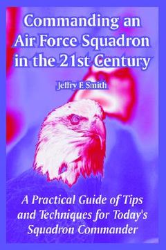 portada commanding an air force squadron in the 21st century: a practical guide of tips and techniques for today's squadron commander (en Inglés)