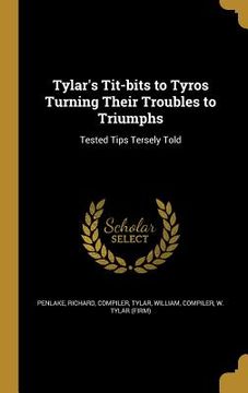 portada Tylar's Tit-bits to Tyros Turning Their Troubles to Triumphs: Tested Tips Tersely Told (en Inglés)