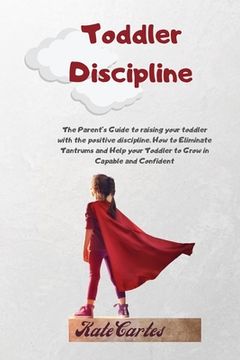 portada Toddler Discipline: The Parent'S Guide to Raising Your Toddler With the Positive Discipline. How to Eliminate Tantrums and Help Your Toddler to Grow in Capable and Confident (en Inglés)