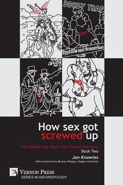 portada How Sex Got Screwed Up: The Ghosts that Haunt Our Sexual Pleasure - Book Two: From Victoria to Our Own Times (en Inglés)