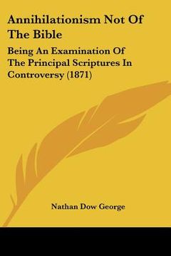 portada annihilationism not of the bible: being an examination of the principal scriptures in controversy (1871) (en Inglés)