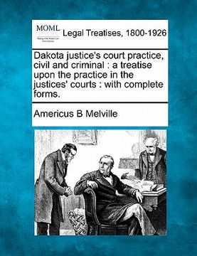 portada dakota justice's court practice, civil and criminal: a treatise upon the practice in the justices' courts: with complete forms. (en Inglés)
