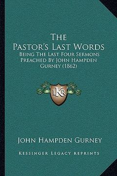 portada the pastor's last words: being the last four sermons preached by john hampden gurney (1862) (en Inglés)