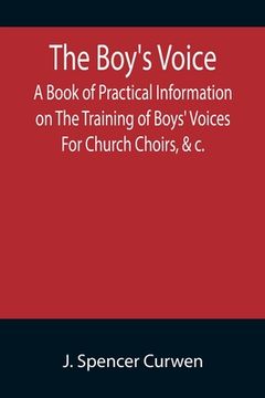 portada The Boy's Voice; A Book of Practical Information on The Training of Boys' Voices For Church Choirs, &c. (en Inglés)