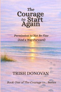 The Courage to Start Again. Permission to Not Be Fine (And a Way Forward)