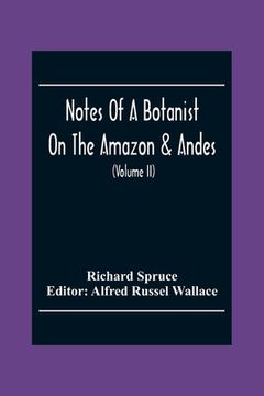 portada Notes Of A Botanist On The Amazon & Andes: Being Records Of Travel On The Amazon And Its Tributaries, The Trombetas, Rio Negro, Uaupés, Casiquiari, Pa