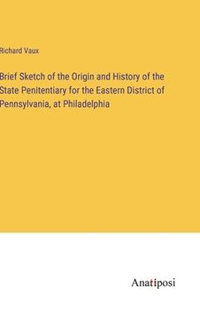 portada Brief Sketch of the Origin and History of the State Penitentiary for the Eastern District of Pennsylvania, at Philadelphia (en Inglés)