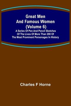 portada Great Men and Famous Women (Volume 6); A series of pen and pencil sketches of the lives of more than 200 of the most prominent personages in History (en Inglés)