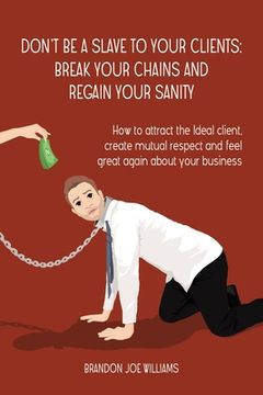 portada Don't Be a Slave to Your Clients: Break Your Chains and Regain Your Sanity: How to Attract the Ideal Client, Create Mutual Respect and Feel Great Agai (en Inglés)