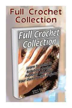 portada Full Crochet Collection: Learn To Make 55 Beautiful Crochet Patterns And Make Your Own Crochet Projects! (en Inglés)
