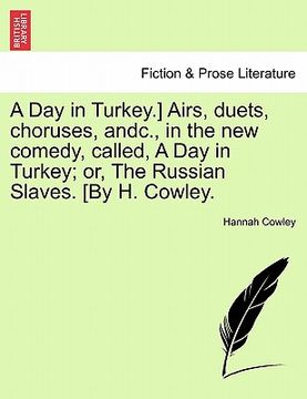 portada a day in turkey.] airs, duets, choruses, andc., in the new comedy, called, a day in turkey; or, the russian slaves. [by h. cowley. (en Inglés)