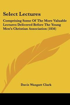 portada select lectures: comprising some of the more valuable lectures delivered before the young men's christian association (1856) (en Inglés)