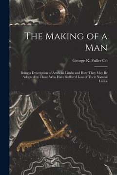 portada The Making of a Man: Being a Description of Artificial Limbs and How They May Be Adopted by Those Who Have Suffered Loss of Their Natural L (en Inglés)