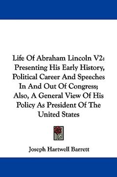 portada life of abraham lincoln v2: presenting his early history, political career and speeches in and out of congress; also, a general view of his policy (in English)