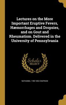 portada Lectures on the More Important Eruptive Fevers, Hæmorrhages and Dropsies, and on Gout and Rheumatism. Delivered in the University of Pennsylvania (in English)