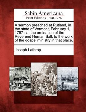 portada a sermon preached at rutland, in the state of vermont, february 1, 1797: at the ordination of the reverend heman ball, to the work of the gospel min (en Inglés)