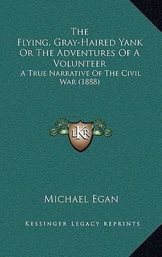 portada the flying, gray-haired yank or the adventures of a volunteer: a true narrative of the civil war (1888) (en Inglés)