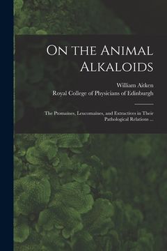portada On the Animal Alkaloids: the Ptomaïnes, Leucomaïnes, and Extractives in Their Pathological Relations ...