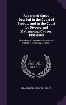 portada Reports of Cases Decided in the Court of Probate and in the Court for Divorce and Matrimonial Causes, 1858-1865: With Tables of the Names of Cases, an