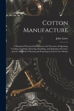 portada Cotton Manufacture: a Manual of Practical Instruction in the Processes of Opening, Carding, Combing, Drawing, Doubling, and Spinning of Co (en Inglés)