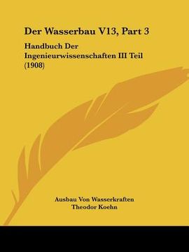 portada Der Wasserbau V13, Part 3: Handbuch Der Ingenieurwissenschaften III Teil (1908) (en Alemán)