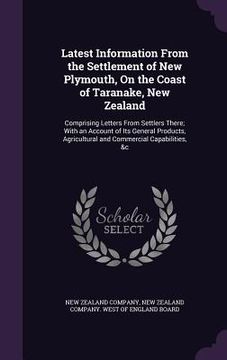 portada Latest Information From the Settlement of New Plymouth, On the Coast of Taranake, New Zealand: Comprising Letters From Settlers There; With an Account (en Inglés)