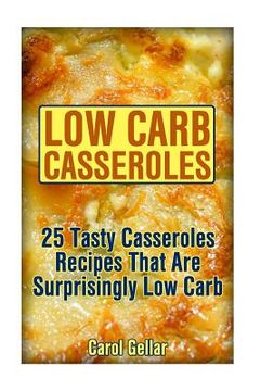 portada Low Carb Casseroles: 25 Tasty Casseroles Recipes That Are Surprisingly Low Carb: (low carbohydrate, high protein, low carbohydrate foods, l (in English)