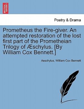 portada prometheus the fire-giver. an attempted restoration of the lost first part of the prometheian trilogy of schylus. [by william cox bennett.]