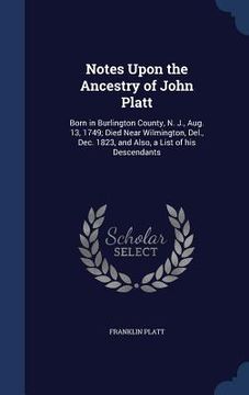 portada Notes Upon the Ancestry of John Platt: Born in Burlington County, N. J., Aug. 13, 1749; Died Near Wilmington, Del., Dec. 1823, and Also, a List of his (en Inglés)