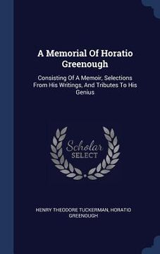portada A Memorial Of Horatio Greenough: Consisting Of A Memoir, Selections From His Writings, And Tributes To His Genius