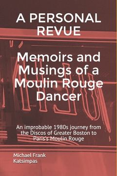 portada A PERSONAL REVUE Memoirs and Musings of a Moulin Rouge Dancer: An improbable 1980s journey from the Discos of Greater Boston to Paris's Moulin Rouge (in English)