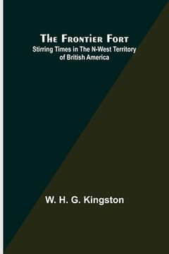 portada The Frontier Fort: Stirring Times in the N-West Territory of British America (en Inglés)