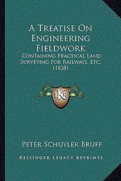 portada a treatise on engineering fieldwork: containing practical land surveying for railways, etc. (1838) (in English)