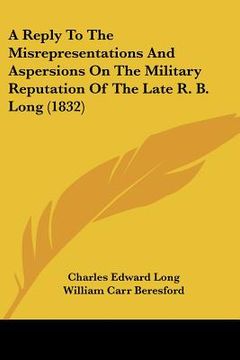 portada a reply to the misrepresentations and aspersions on the military reputation of the late r. b. long (1832) (en Inglés)