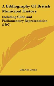 portada a bibliography of british municipal history: including gilds and parliamentary representation (1897) (en Inglés)