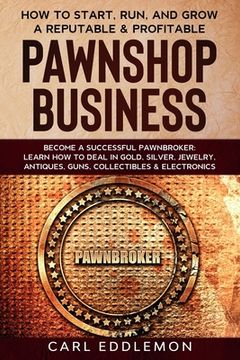 portada How to Start, Run, and Grow a Reputable & Profitable Pawnshop Business: Become a Successful Pawnbroker: Learn How to Deal in Gold, Silver, Jewelry, An (en Inglés)