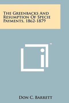 portada the greenbacks and resumption of specie payments, 1862-1879 (en Inglés)