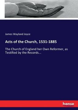 portada Acts of the Church, 1531-1885: The Church of England her Own Reformer, as Testified by the Records... (en Inglés)