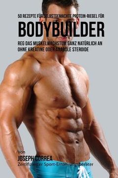 portada 50 Rezepte für selbstgemachte Protein-Riegel für Bodybuilder: Reg das Muskelwachstum ganz natürlich an ohne Kreatine oder Anabole Steroide