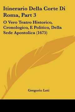 portada Itinerario Della Corte Di Roma, Part 3: O Vero Teatro Historico, Cronologico, E Politico, Della Sede Apostolica (1675) (in Italian)