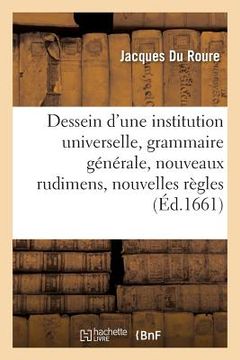 portada Dessein d'Une Institution Universelle: Grammaire Générale, Nouveaux Rudimens Et Nouvelles Règles (in French)