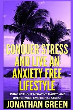 portada Conquer Stress and Live an Anxiety Free Lifestyle: Living Without Negative Habits and Overcoming Emotional Stress (en Inglés)