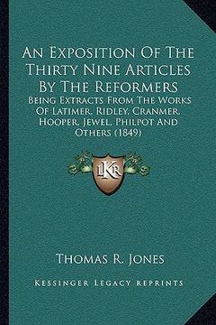 portada an exposition of the thirty nine articles by the reformers: being extracts from the works of latimer, ridley, cranmer, hooper, jewel, philpot and oth (en Inglés)