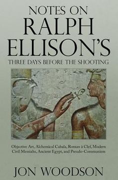 portada Notes on Ralph Ellison's Three Days Before the Shooting: Objective Art, Alchemical Cabala, Roman a Clef, Modern Civil Messiahs, Ancient Egypt, and Pse