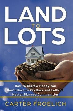 portada Land to Lots: How to Borrow Money You Don't Have to Pay Back and LAUNCH Master Planned Communities (en Inglés)